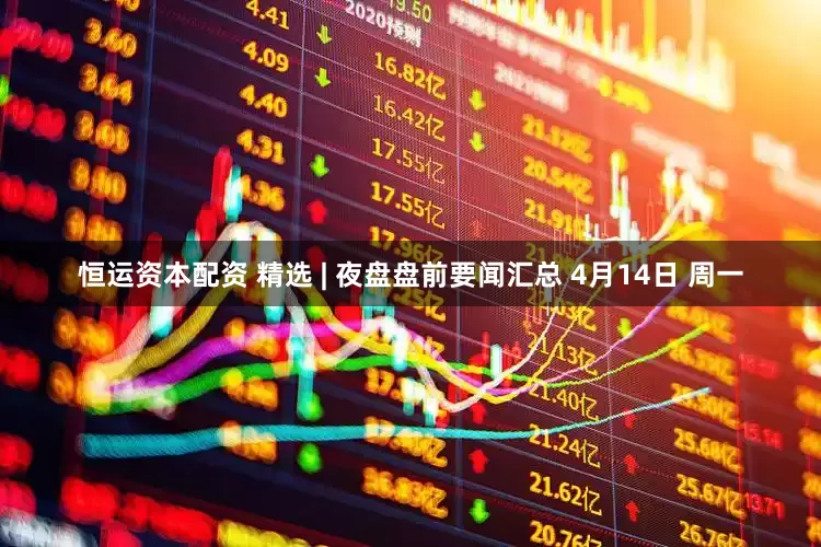 恒运资本配资 精选 | 夜盘盘前要闻汇总 4月14日 周一