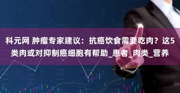 科元网 肿瘤专家建议：抗癌饮食需要吃肉？这5类肉或对抑制癌细胞有帮助_患者_肉类_营养