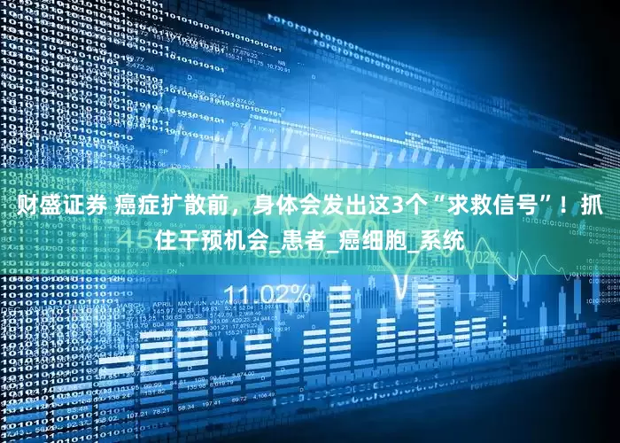 财盛证券 癌症扩散前，身体会发出这3个“求救信号”！抓住干预机会_患者_癌细胞_系统