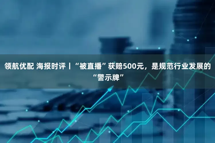 领航优配 海报时评丨“被直播”获赔500元，是规范行业发展的“警示牌”