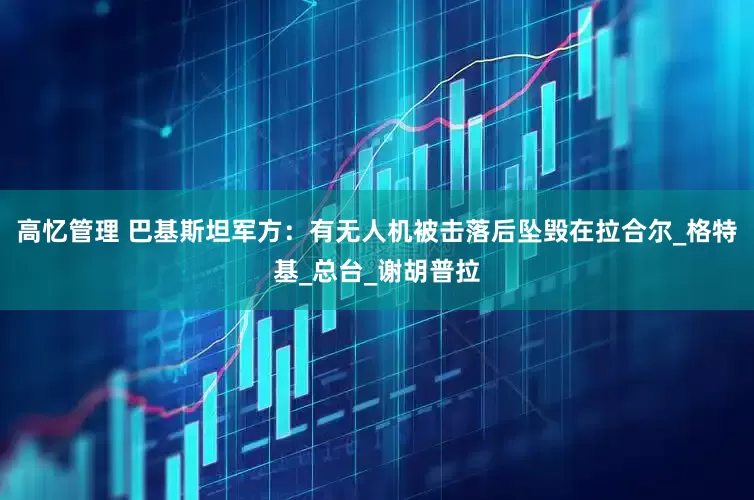 高忆管理 巴基斯坦军方：有无人机被击落后坠毁在拉合尔_格特基_总台_谢胡普拉