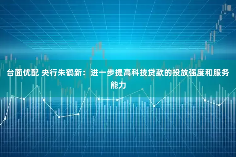 台面优配 央行朱鹤新：进一步提高科技贷款的投放强度和服务能力