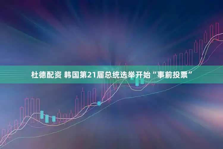杜德配资 韩国第21届总统选举开始“事前投票”