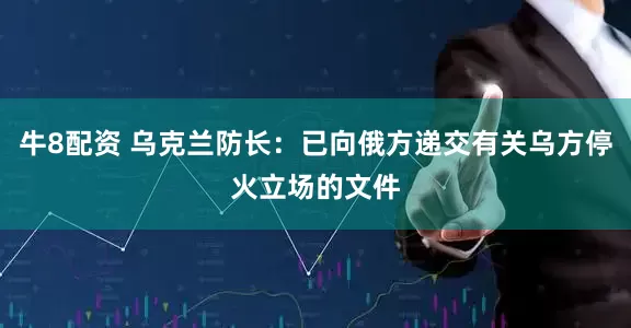 牛8配资 乌克兰防长：已向俄方递交有关乌方停火立场的文件