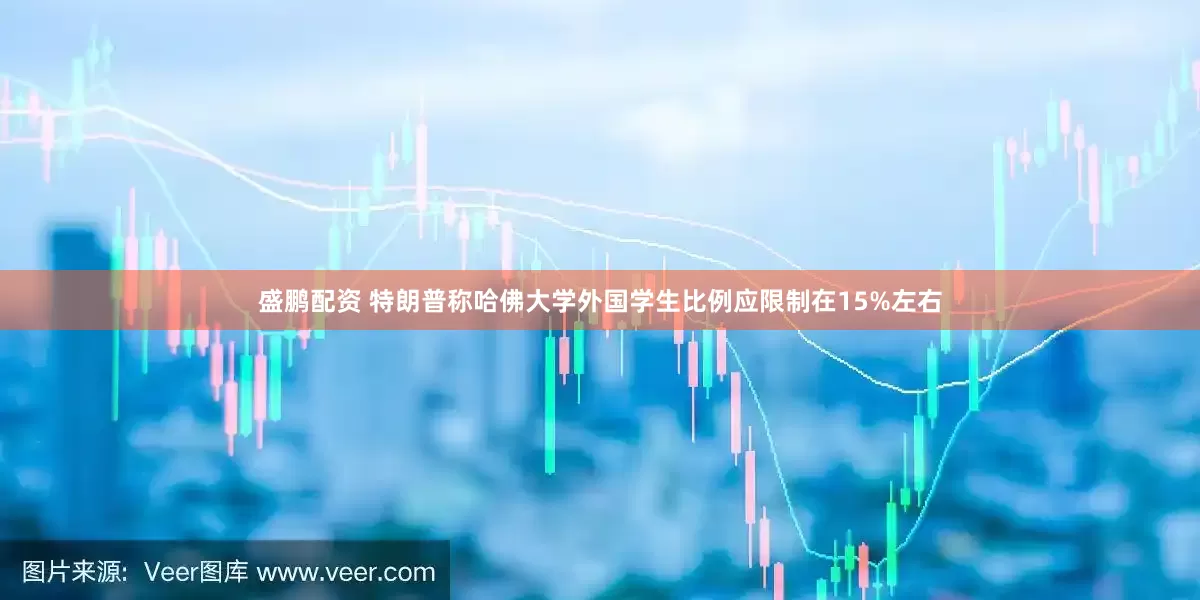 盛鹏配资 特朗普称哈佛大学外国学生比例应限制在15%左右