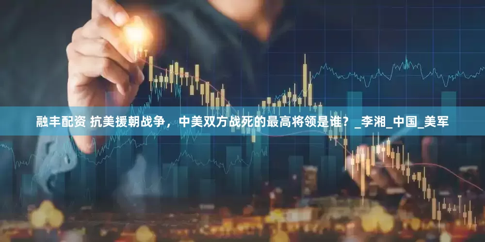 融丰配资 抗美援朝战争，中美双方战死的最高将领是谁？_李湘_中国_美军