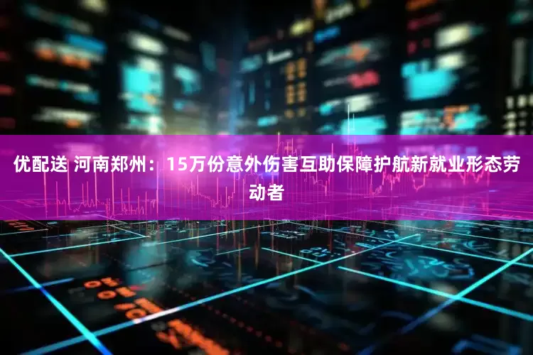 优配送 河南郑州：15万份意外伤害互助保障护航新就业形态劳动者