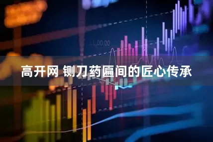 高开网 铡刀药匾间的匠心传承
