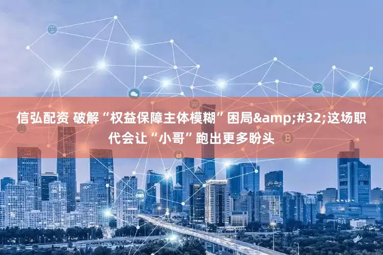 信弘配资 破解“权益保障主体模糊”困局&#32;这场职代会让“小哥”跑出更多盼头
