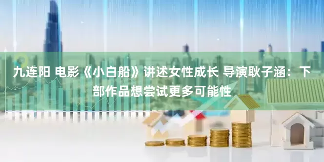 九连阳 电影《小白船》讲述女性成长 导演耿子涵：下部作品想尝试更多可能性