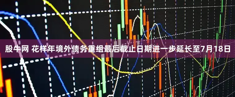 股牛网 花样年境外债务重组最后截止日期进一步延长至7月18日