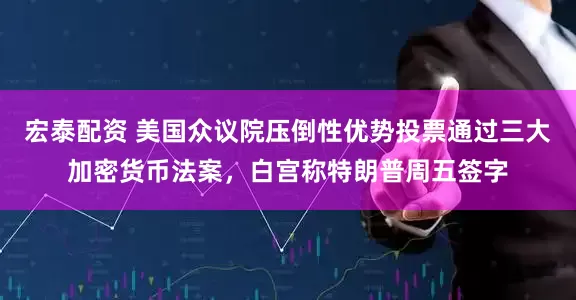 宏泰配资 美国众议院压倒性优势投票通过三大加密货币法案，白宫称特朗普周五签字