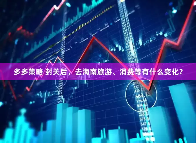多多策略 封关后，去海南旅游、消费等有什么变化？
