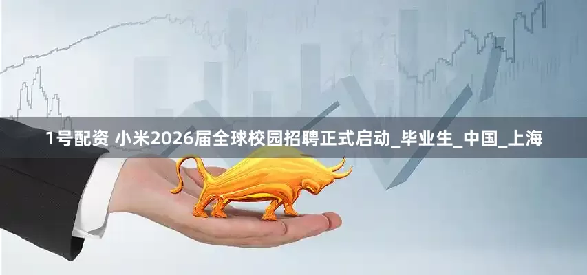 1号配资 小米2026届全球校园招聘正式启动_毕业生_中国_上海