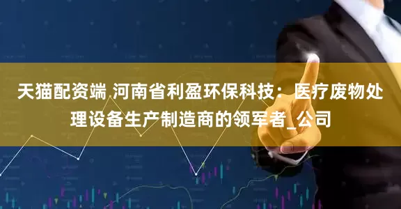 天猫配资端 河南省利盈环保科技：医疗废物处理设备生产制造商的领军者_公司
