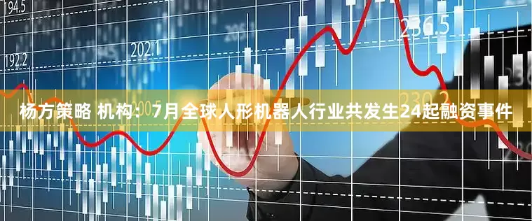 杨方策略 机构：7月全球人形机器人行业共发生24起融资事件