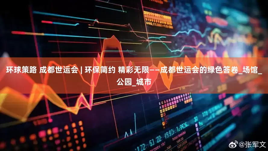 环球策路 成都世运会 | 环保简约 精彩无限——成都世运会的绿色答卷_场馆_公园_城市