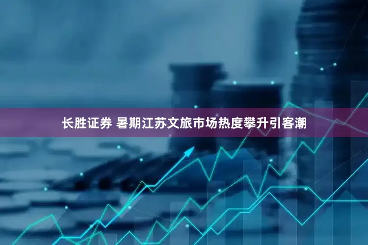 长胜证券 暑期江苏文旅市场热度攀升引客潮