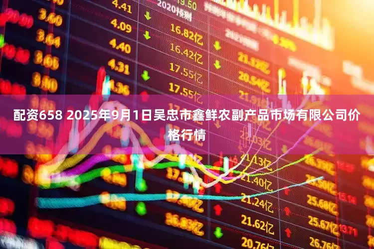配资658 2025年9月1日吴忠市鑫鲜农副产品市场有限公司价格行情