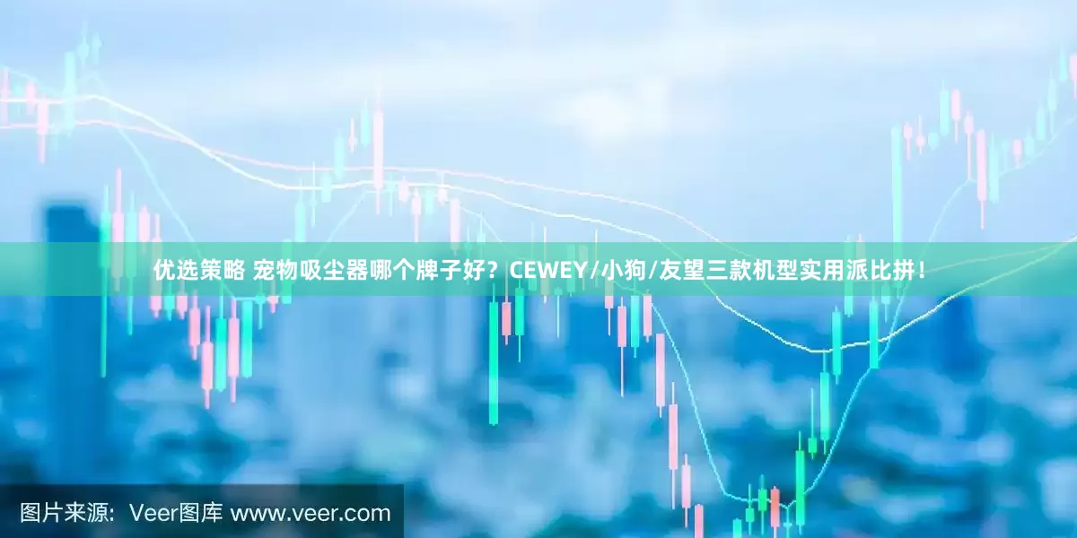 优选策略 宠物吸尘器哪个牌子好？CEWEY/小狗/友望三款机型实用派比拼！