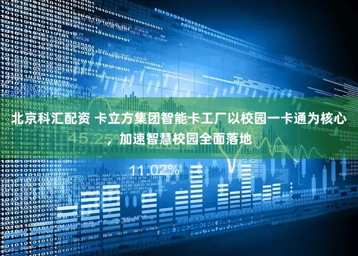 北京科汇配资 卡立方集团智能卡工厂以校园一卡通为核心，加速智慧校园全面落地