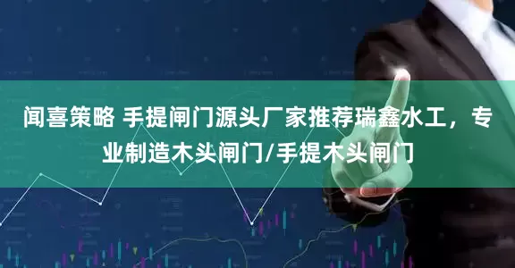 闻喜策略 手提闸门源头厂家推荐瑞鑫水工，专业制造木头闸门/手提木头闸门