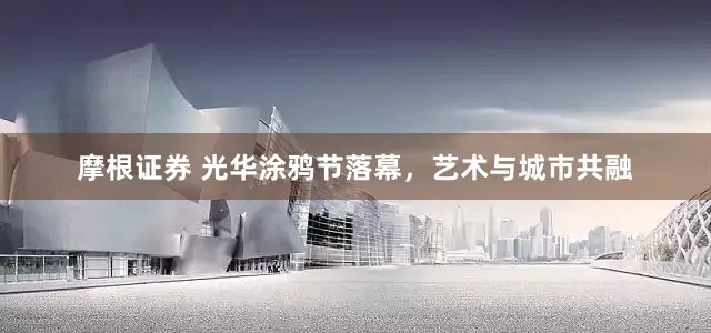 摩根证券 光华涂鸦节落幕，艺术与城市共融