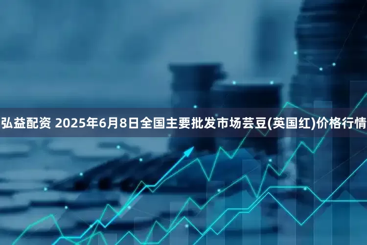 弘益配资 2025年6月8日全国主要批发市场芸豆(英国红)价格行情