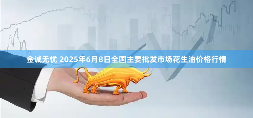 金诚无忧 2025年6月8日全国主要批发市场花生油价格行情