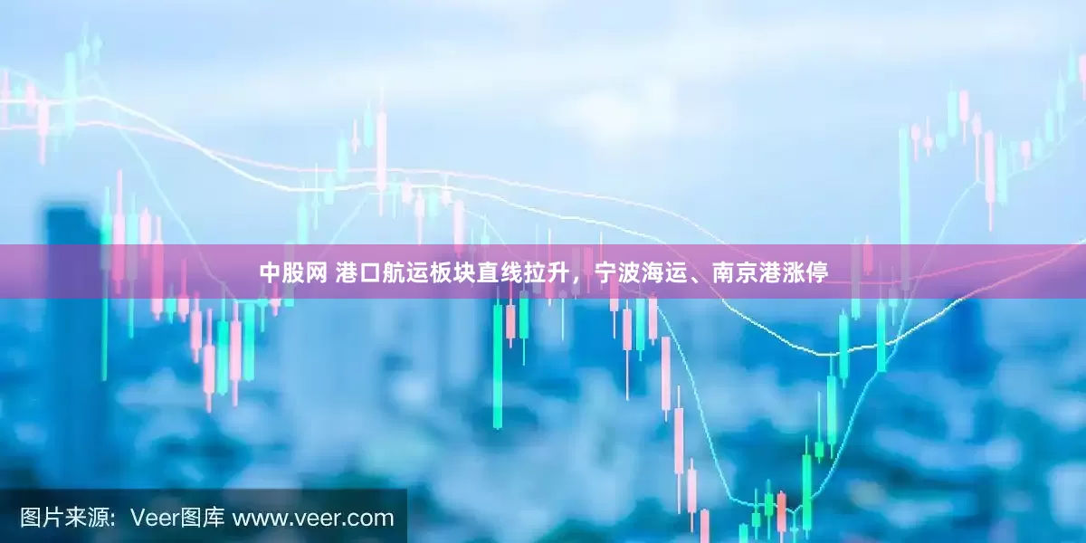 中股网 港口航运板块直线拉升，宁波海运、南京港涨停