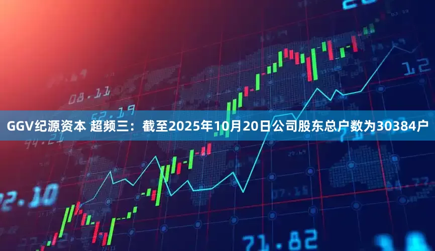 GGV纪源资本 超频三：截至2025年10月20日公司股东总户数为30384户