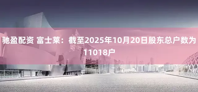驰盈配资 富士莱：截至2025年10月20日股东总户数为11018户