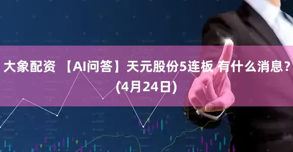 大象配资 【AI问答】天元股份5连板 有什么消息？(4月24日)