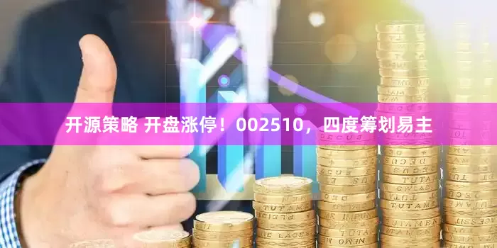 开源策略 开盘涨停！002510，四度筹划易主