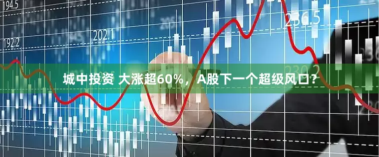 城中投资 大涨超60%，A股下一个超级风口？