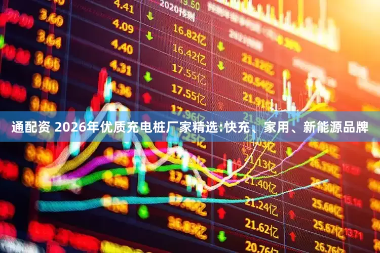 通配资 2026年优质充电桩厂家精选:快充、家用、新能源品牌