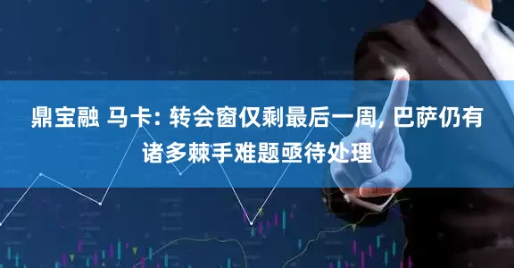 鼎宝融 马卡: 转会窗仅剩最后一周, 巴萨仍有诸多棘手难题亟待处理
