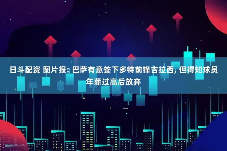 日斗配资 图片报: 巴萨有意签下多特前锋吉拉西, 但得知球员年薪过高后放弃